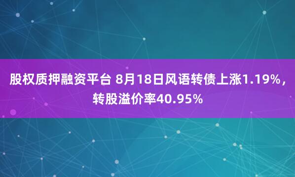 股权质押融资平台 8月18日风语转债上涨1.19%，转股溢价率40.95%