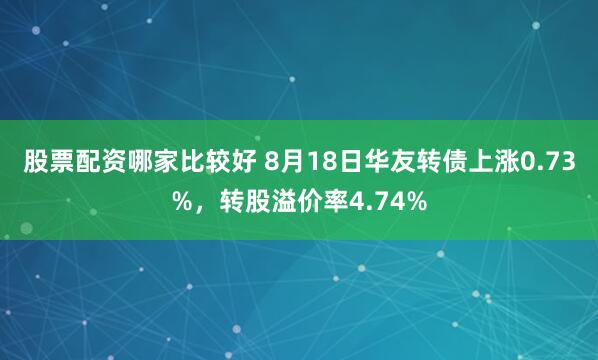 股票配资哪家比较好 8月18日华友转债上涨0.73%，转股溢价率4.74%