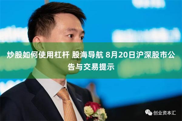 炒股如何使用杠杆 股海导航 8月20日沪深股市公告与交易提示