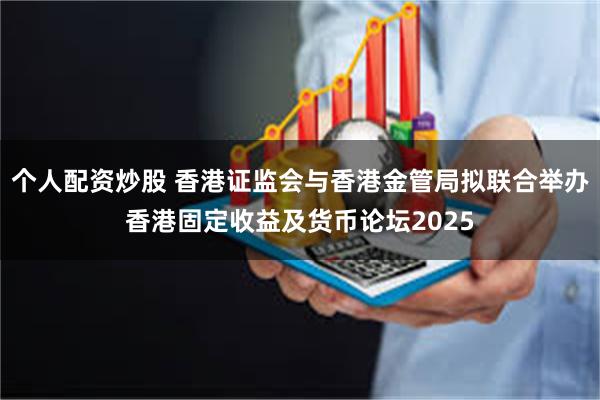 个人配资炒股 香港证监会与香港金管局拟联合举办香港固定收益及货币论坛2025