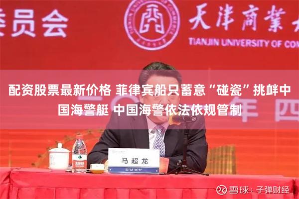 配资股票最新价格 菲律宾船只蓄意“碰瓷”挑衅中国海警艇 中国海警依法依规管制