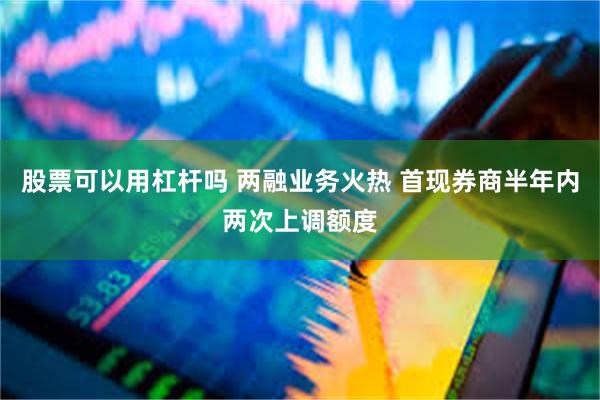 股票可以用杠杆吗 两融业务火热 首现券商半年内两次上调额度