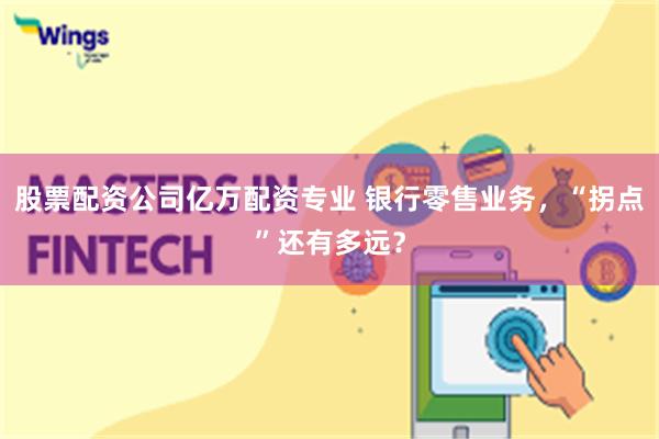 股票配资公司亿万配资专业 银行零售业务，“拐点”还有多远？