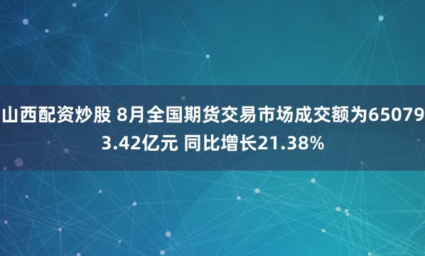 山西配资炒股 8月全国期货交易市场成交额为650793.42亿元 同比增长21.38%