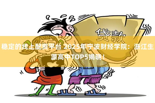 稳定的线上配资平台 2025年宁波财经学院：浙江生源高中TOP5揭晓！