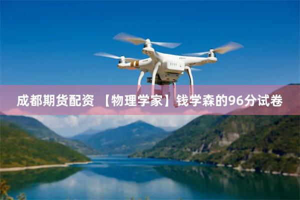 成都期货配资 【物理学家】钱学森的96分试卷