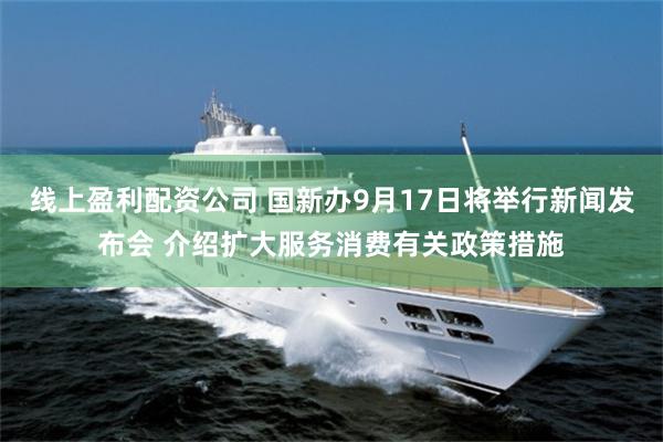 线上盈利配资公司 国新办9月17日将举行新闻发布会 介绍扩大服务消费有关政策措施
