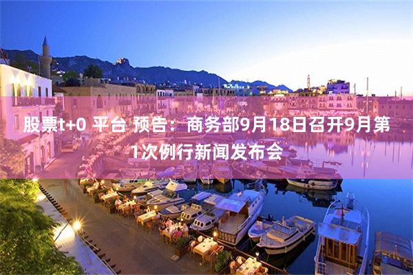 股票t+0 平台 预告：商务部9月18日召开9月第1次例行新闻发布会