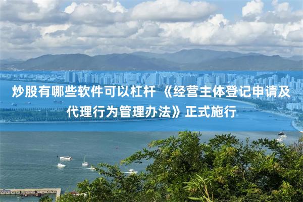 炒股有哪些软件可以杠杆 《经营主体登记申请及代理行为管理办法》正式施行