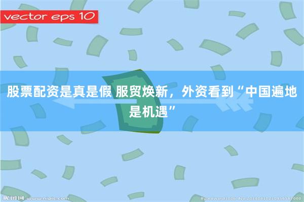 股票配资是真是假 服贸焕新，外资看到“中国遍地是机遇”