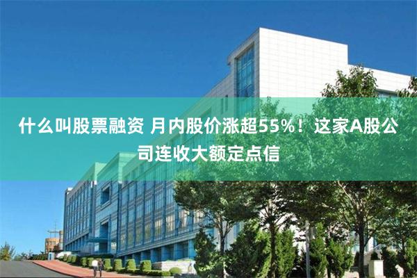 什么叫股票融资 月内股价涨超55%！这家A股公司连收大额定点信