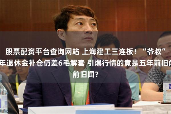 股票配资平台查询网站 上海建工三连板！“爷叔”十年退休金补仓仍差6毛解套 引爆行情的竟是五年前旧闻？