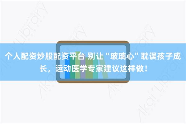 个人配资炒股配资平台 别让“玻璃心”耽误孩子成长，运动医学专家建议这样做！