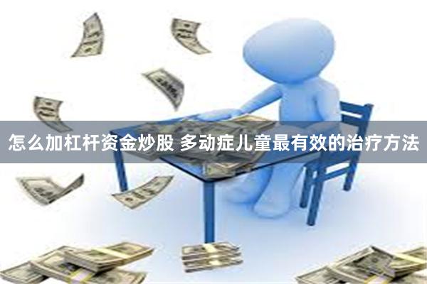 怎么加杠杆资金炒股 多动症儿童最有效的治疗方法
