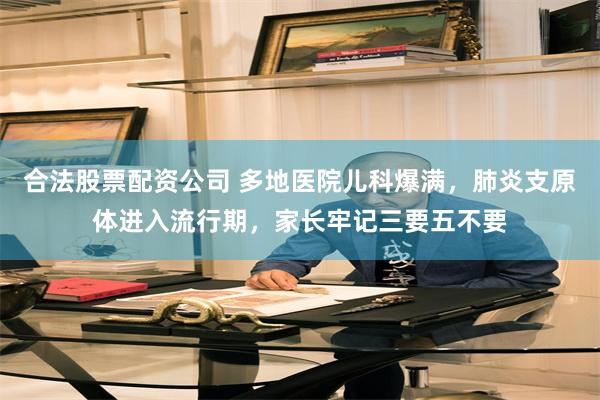 合法股票配资公司 多地医院儿科爆满，肺炎支原体进入流行期，家长牢记三要五不要