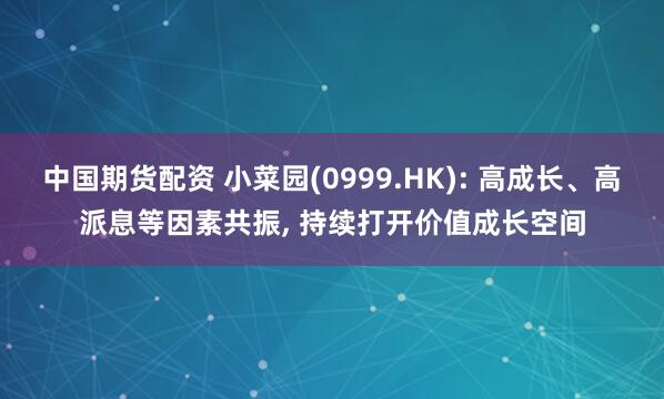 中国期货配资 小菜园(0999.HK): 高成长、高派息等因素共振, 持续打开价值成长空间
