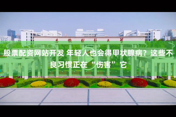 股票配资网站开发 年轻人也会得甲状腺病?这些不良习惯正在 “伤害” 它
