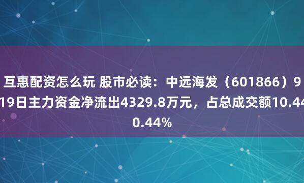 互惠配资怎么玩 股市必读：中远海发（601866）9月19日主力资金净流出4329.8万元，占总成交额10.44%