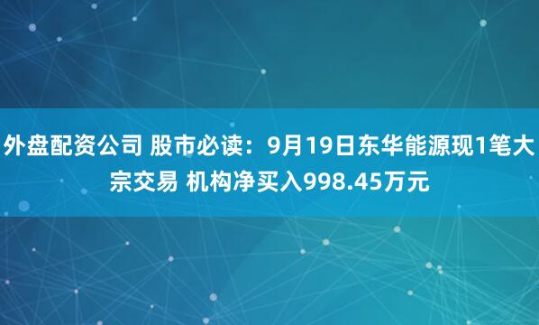 外盘配资公司 股市必读:9月19日东华能源现1笔大宗交易 机构净买入998.45万元