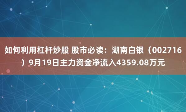 如何利用杠杆炒股 股市必读:湖南白银(002716)9月19日主力资金净流入4359.08万元