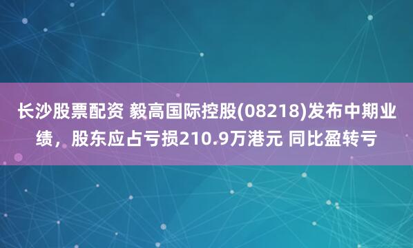 长沙股票配资 毅高国际控股(08218)发布中期业绩，股东应占亏损210.9万港元 同比盈转亏