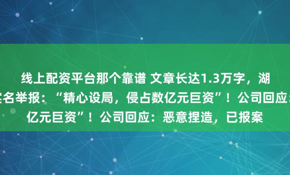 线上配资平台那个靠谱 文章长达1.3万字,湖南家纺龙头被董事实名举报:“精心设局,侵占数亿元巨资”!公司回应:恶意捏造,已报案