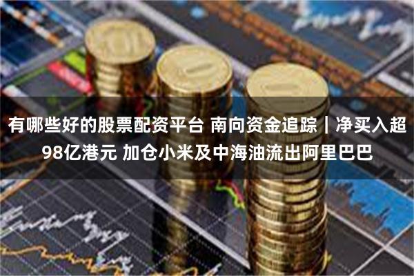 有哪些好的股票配资平台 南向资金追踪|净买入超98亿港元 加仓小米及中海油流出阿里巴巴